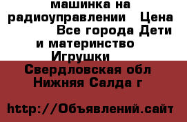 машинка на радиоуправлении › Цена ­ 1 000 - Все города Дети и материнство » Игрушки   . Свердловская обл.,Нижняя Салда г.